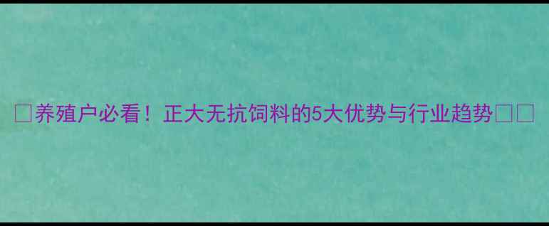 图片 🔥养殖户必看！正大无抗饲料的5大优势与行业趋势🌱🐷