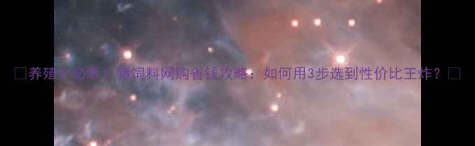 图片 🔥养殖户必看！猪饲料网购省钱攻略：如何用3步选到性价比王炸？🔥
