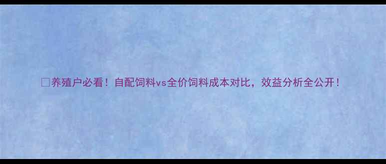 图片 🔥养殖户必看！自配饲料vs全价饲料成本对比，效益分析全公开！