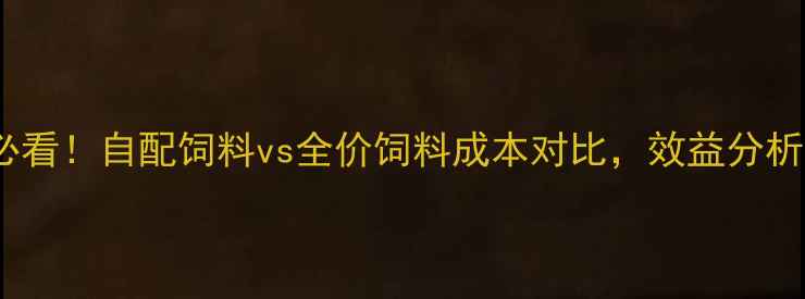图片 🔥养殖户必看！自配饲料vs全价饲料成本对比，效益分析全公开！1