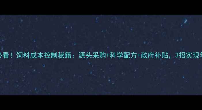 图片 🔥养殖户必看！饲料成本控制秘籍：源头采购+科学配方+政府补贴，3招实现年省2万元1