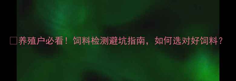 图片 🔥养殖户必看！饲料检测避坑指南，如何选对好饲料？