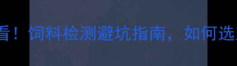 图片 🔥养殖户必看！饲料检测避坑指南，如何选对好饲料？1