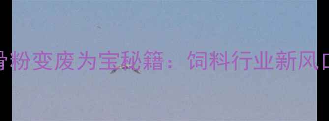 图片 🔥养殖户必看！鱼骨粉变废为宝秘籍：饲料行业新风口，效益翻倍攻略！