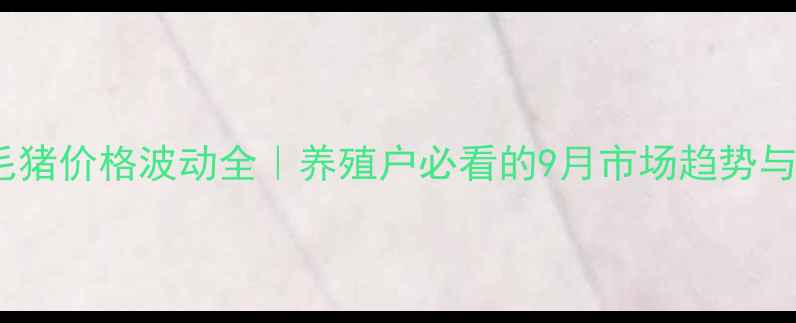 图片 🔥内黄县毛猪价格波动全｜养殖户必看的9月市场趋势与养殖建议2