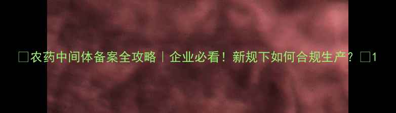 图片 🔥农药中间体备案全攻略｜企业必看！新规下如何合规生产？💡1