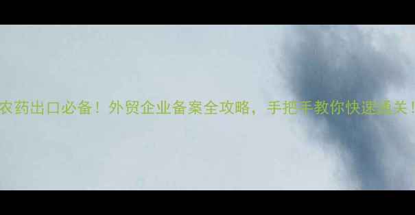 图片 🔥农药出口必备！外贸企业备案全攻略，手把手教你快速通关！2