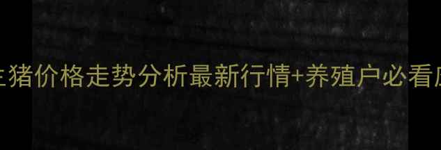图片 🔥冠县生猪价格走势分析最新行情+养殖户必看应对策略