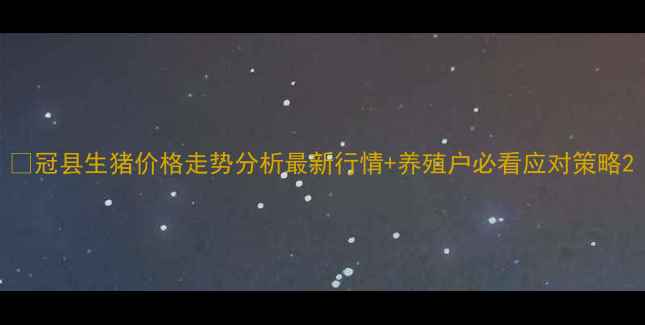 图片 🔥冠县生猪价格走势分析最新行情+养殖户必看应对策略2