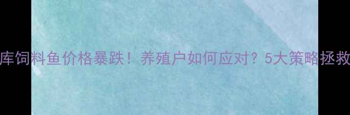图片 🔥冷库饲料鱼价格暴跌！养殖户如何应对？5大策略拯救收益