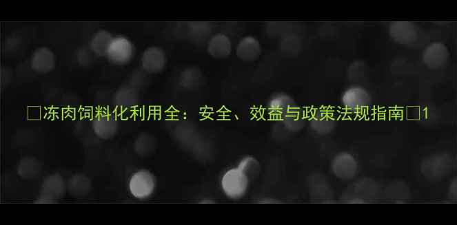 图片 🔥冻肉饲料化利用全：安全、效益与政策法规指南🔥1