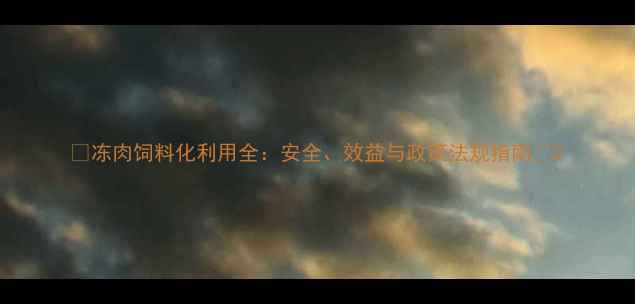 图片 🔥冻肉饲料化利用全：安全、效益与政策法规指南🔥2