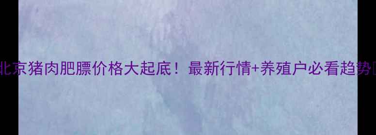 图片 🔥北京猪肉肥膘价格大起底！最新行情+养殖户必看趋势🐷2