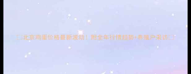 图片 🔥北京鸡蛋价格最新波动！附全年行情趋势+养殖户采访🔥
