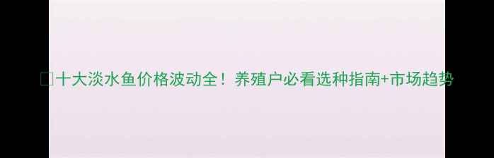 图片 🔥十大淡水鱼价格波动全！养殖户必看选种指南+市场趋势