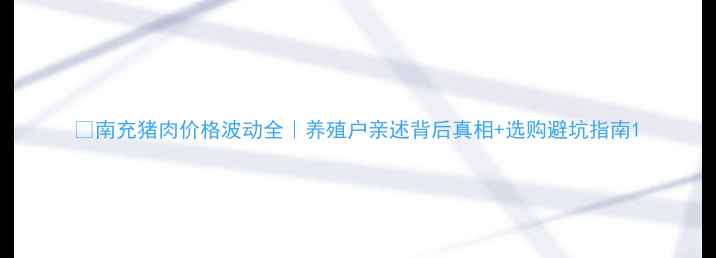 图片 🔥南充猪肉价格波动全｜养殖户亲述背后真相+选购避坑指南1