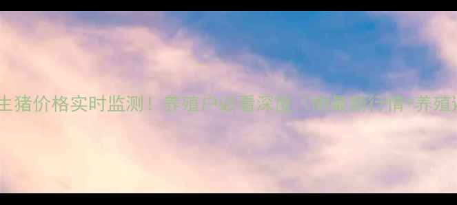 图片 🔥南阳唐河生猪价格实时监测！养殖户必看深度（附最新行情+养殖避坑指南）2