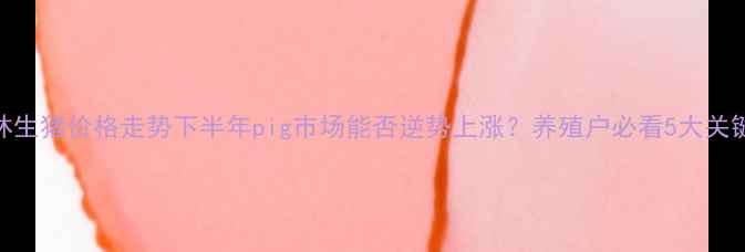 图片 🔥吉林生猪价格走势下半年pig市场能否逆势上涨？养殖户必看5大关键信号