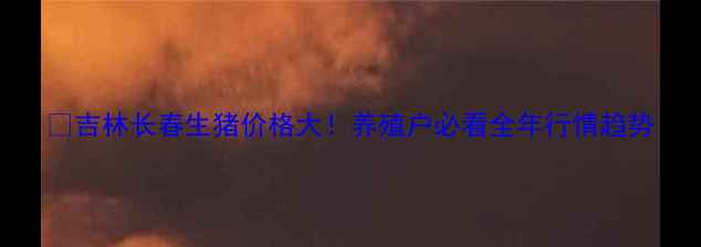 图片 🔥吉林长春生猪价格大！养殖户必看全年行情趋势