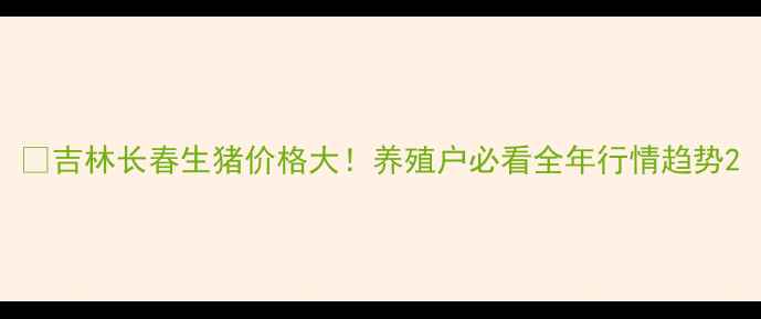 图片 🔥吉林长春生猪价格大！养殖户必看全年行情趋势2