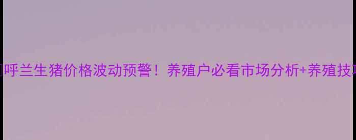 图片 🔥呼兰生猪价格波动预警！养殖户必看市场分析+养殖技巧