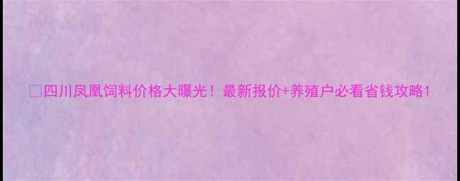 图片 🔥四川凤凰饲料价格大曝光！最新报价+养殖户必看省钱攻略1