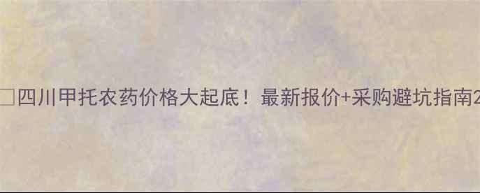 图片 🔥四川甲托农药价格大起底！最新报价+采购避坑指南2