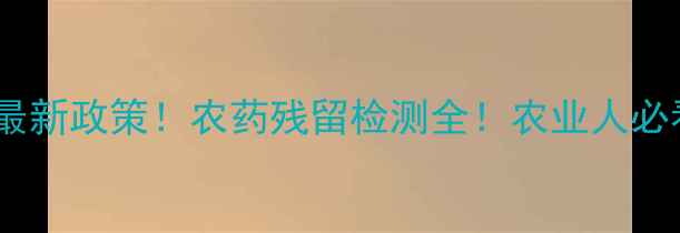 图片 🔥国家最新政策！农药残留检测全！农业人必看！🌾2