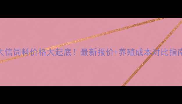 图片 🔥大信饲料价格大起底！最新报价+养殖成本对比指南🔥