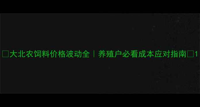 图片 🔥大北农饲料价格波动全｜养殖户必看成本应对指南🐟1