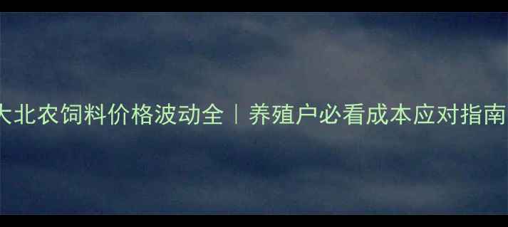 图片 🔥大北农饲料价格波动全｜养殖户必看成本应对指南🐟2