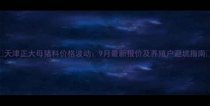 图片 🔥天津正大母猪料价格波动：9月最新报价及养殖户避坑指南🔥