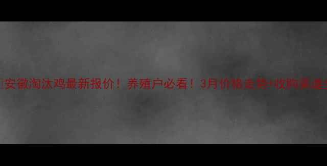 图片 🔥安徽淘汰鸡最新报价！养殖户必看！3月价格走势+收购渠道全