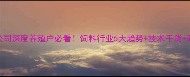 图片 🔥安徽阜阳饲料公司深度养殖户必看！饲料行业5大趋势+技术干货+政策福利全公开🐟