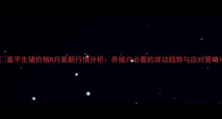 图片 🔥富平生猪价格8月最新行情分析：养殖户必看的波动趋势与应对策略1