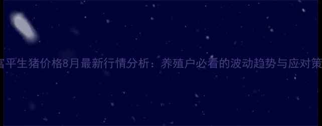 图片 🔥富平生猪价格8月最新行情分析：养殖户必看的波动趋势与应对策略2