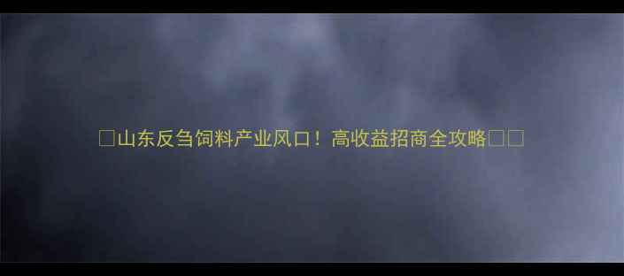 图片 🔥山东反刍饲料产业风口！高收益招商全攻略🐄💰