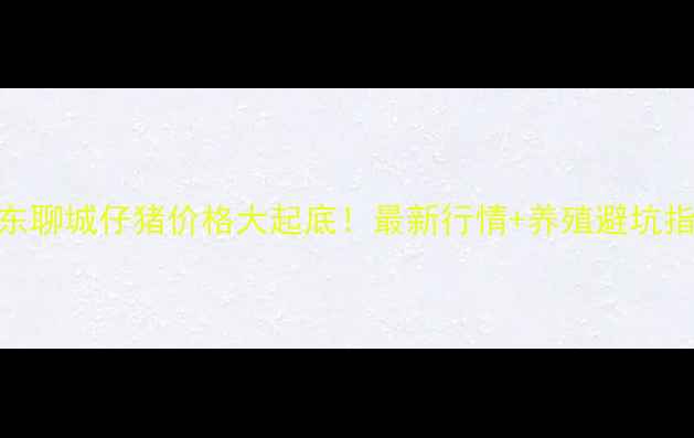 图片 🔥山东聊城仔猪价格大起底！最新行情+养殖避坑指南🐷