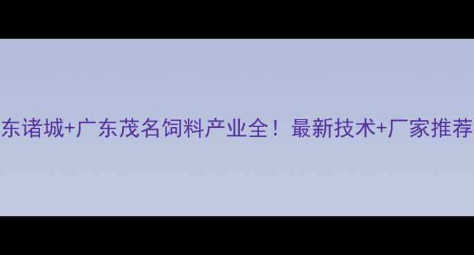 图片 🔥山东诸城+广东茂名饲料产业全！最新技术+厂家推荐清单