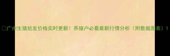 图片 🔥广州生猪批发价格实时更新！养殖户必看最新行情分析（附数据图表）1