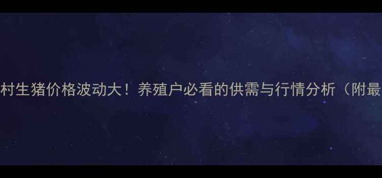 图片 🔥张北农村生猪价格波动大！养殖户必看的供需与行情分析（附最新数据）