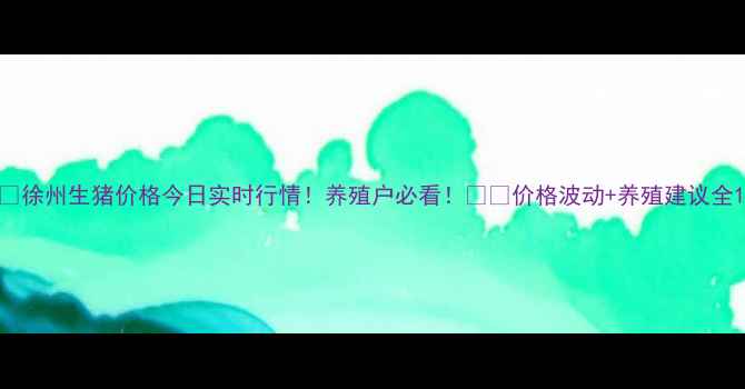 图片 🔥徐州生猪价格今日实时行情！养殖户必看！🐷💰价格波动+养殖建议全1