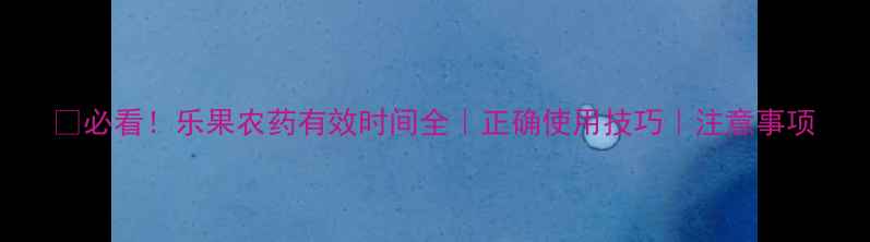 图片 🔥必看！乐果农药有效时间全｜正确使用技巧｜注意事项