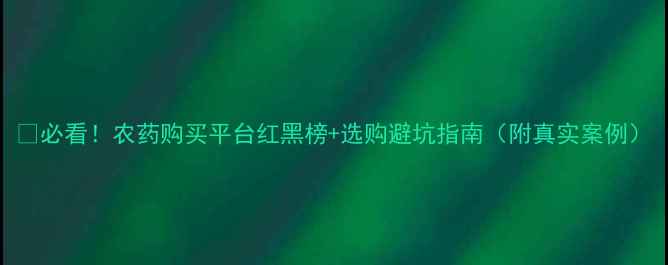 图片 🔥必看！农药购买平台红黑榜+选购避坑指南（附真实案例）