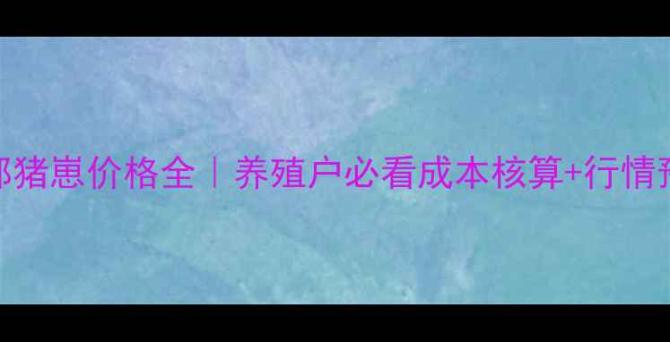 图片 🔥成都猪崽价格全｜养殖户必看成本核算+行情预测🐷