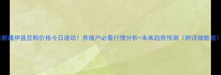图片 🔥新疆伊县豆粕价格今日波动！养殖户必看行情分析+未来趋势预测（附详细数据）2