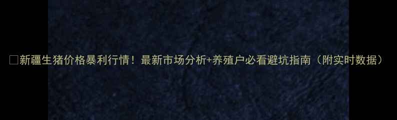 图片 🔥新疆生猪价格暴利行情！最新市场分析+养殖户必看避坑指南（附实时数据）