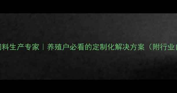 图片 🔥无锡饲料生产专家｜养殖户必看的定制化解决方案（附行业白皮书）