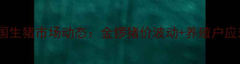 图片 🔥最新全国生猪市场动态：金锣猪价波动+养殖户应对策略🔥2