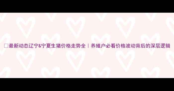 图片 🔥最新动态辽宁&宁夏生猪价格走势全｜养殖户必看价格波动背后的深层逻辑